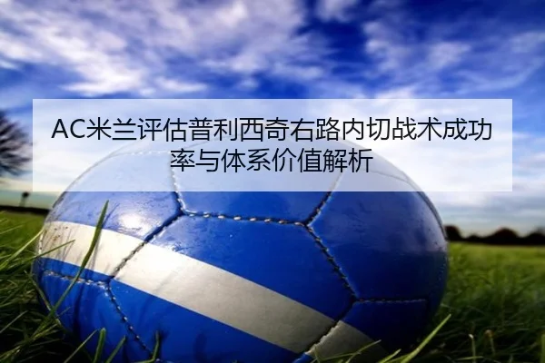 AC米兰评估普利西奇右路内切战术成功率与体系价值解析