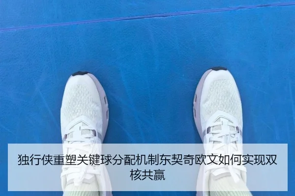 独行侠重塑关键球分配机制东契奇欧文如何实现双核共赢