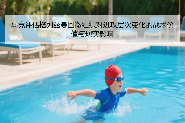 马竞评估格列兹曼回撤组织对进攻层次变化的战术价值与现实影响