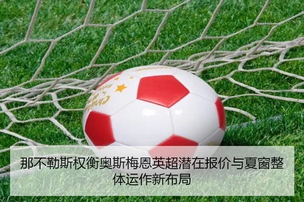 那不勒斯权衡奥斯梅恩英超潜在报价与夏窗整体运作新布局