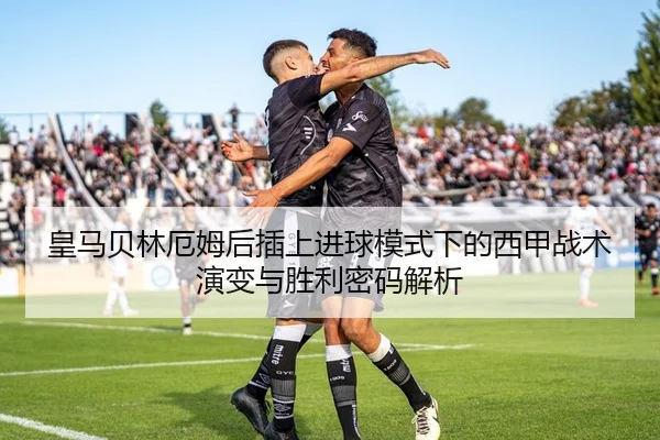 皇马贝林厄姆后插上进球模式下的西甲战术演变与胜利密码解析