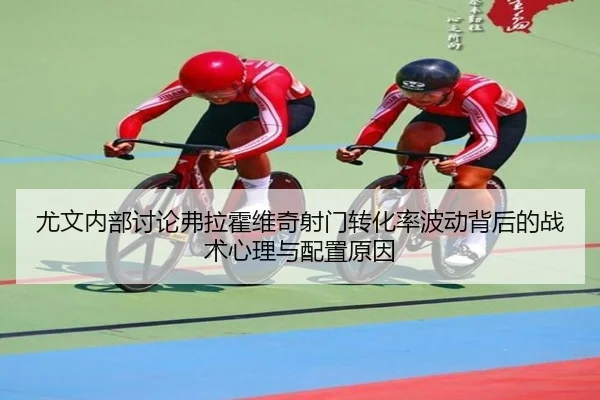 尤文内部讨论弗拉霍维奇射门转化率波动背后的战术心理与配置原因