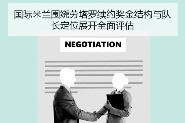 国际米兰围绕劳塔罗续约奖金结构与队长定位展开全面评估