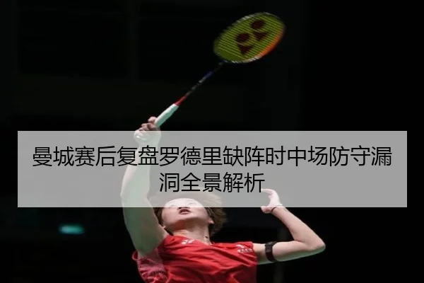 曼城赛后复盘罗德里缺阵时中场防守漏洞全景解析