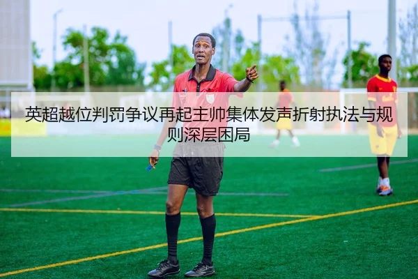 英超越位判罚争议再起主帅集体发声折射执法与规则深层困局