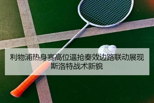 利物浦热身赛高位逼抢奏效边路联动展现斯洛特战术新貌